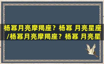 杨幂月亮摩羯座？杨幂 月亮星座/杨幂月亮摩羯座？杨幂 月亮星座-我的网站